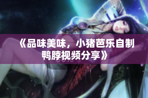 《品味美味，小猪芭乐自制鸭脖视频分享》