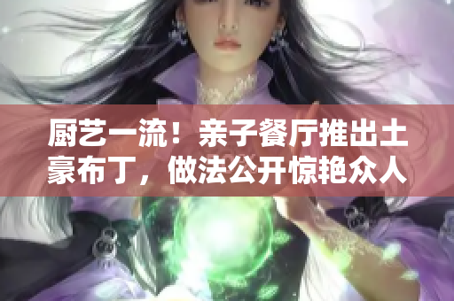 厨艺一流！亲子餐厅推出土豪布丁，做法公开惊艳众人