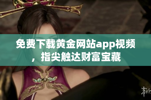 免费下载黄金网站app视频，指尖触达财富宝藏