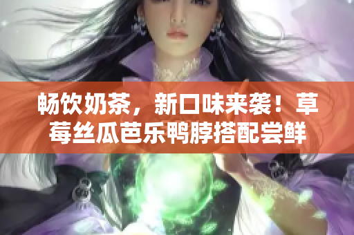 畅饮奶茶，新口味来袭！草莓丝瓜芭乐鸭脖搭配尝鲜