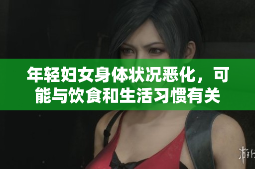 年轻妇女身体状况恶化，可能与饮食和生活习惯有关