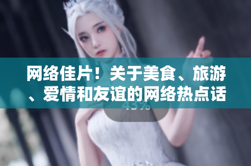 网络佳片！关于美食、旅游、爱情和友谊的网络热点话题