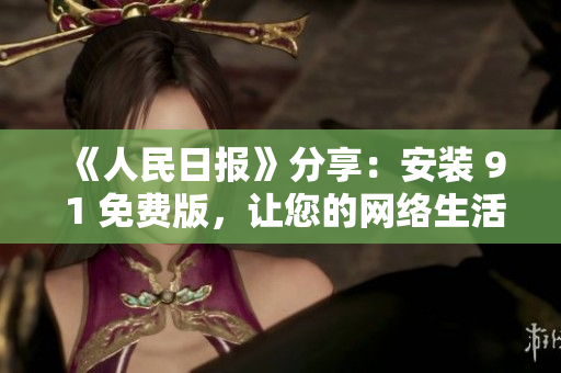 《人民日报》分享：安装 9 1 免费版，让您的网络生活更畅通无阻！
