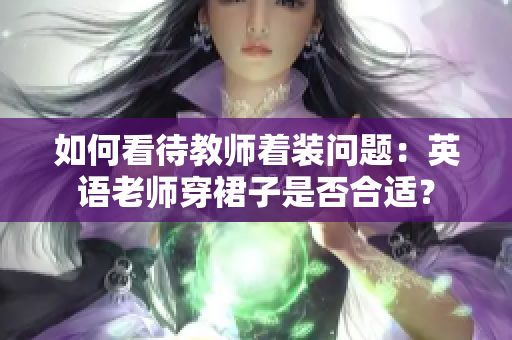 如何看待教师着装问题：英语老师穿裙子是否合适？