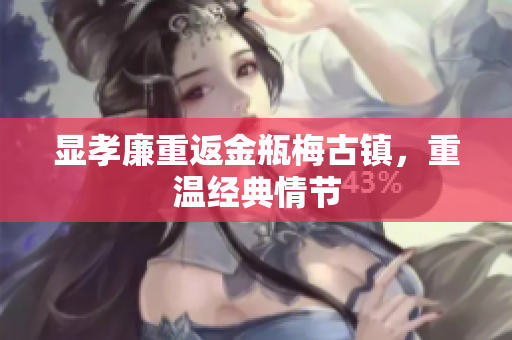 显孝廉重返金瓶梅古镇，重温经典情节