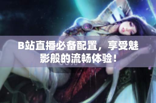 B站直播必备配置，享受魅影般的流畅体验！