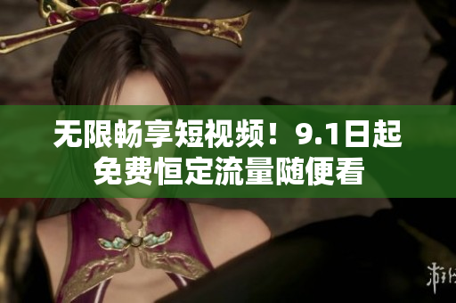无限畅享短视频！9.1日起免费恒定流量随便看