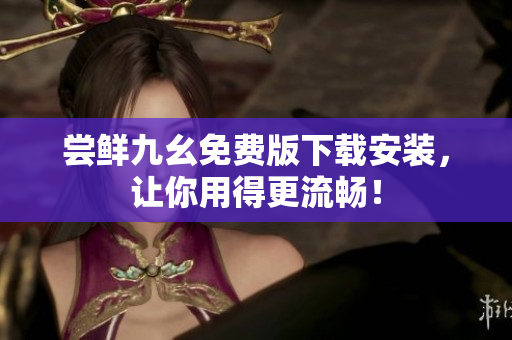 尝鲜九幺免费版下载安装，让你用得更流畅！