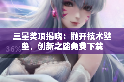 三星奖项揭晓：抛开技术壁垒，创新之路免费下载