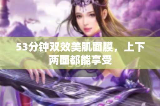 53分钟双效美肌面膜，上下两面都能享受