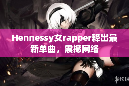 Hennessy女rapper释出最新单曲，震撼网络