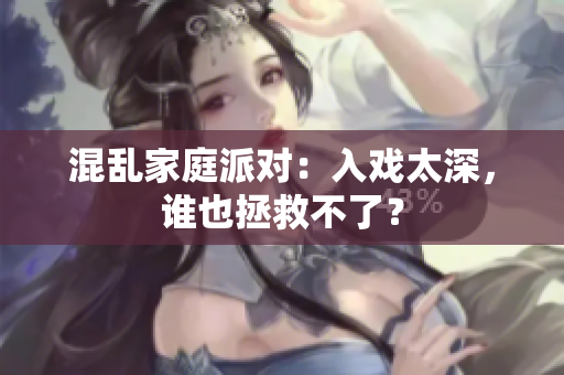 混乱家庭派对：入戏太深，谁也拯救不了？