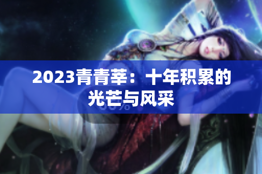 2023青青莘：十年积累的光芒与风采