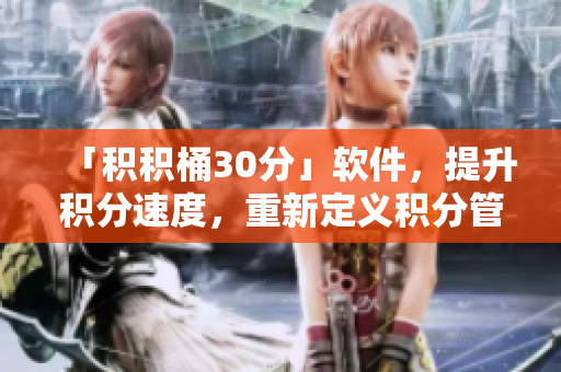 「积积桶30分」软件，提升积分速度，重新定义积分管理