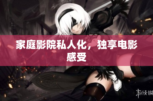 家庭影院私人化，独享电影感受