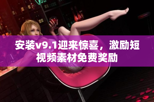 安装v9.1迎来惊喜，激励短视频素材免费奖励