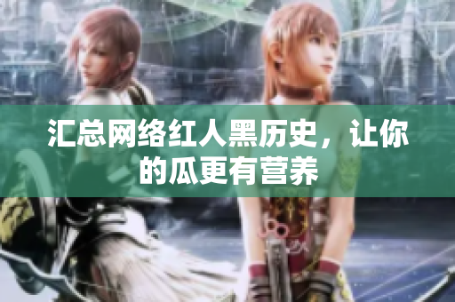 汇总网络红人黑历史，让你的瓜更有营养