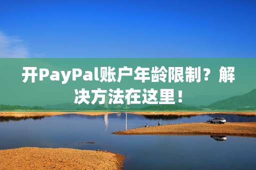 开PayPal账户年龄限制？解决方法在这里！