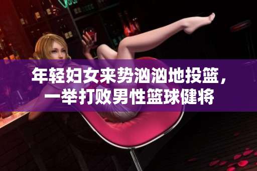 年轻妇女来势汹汹地投篮，一举打败男性篮球健将