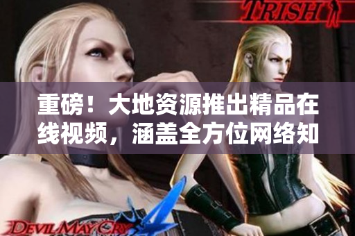 重磅！大地资源推出精品在线视频，涵盖全方位网络知识！