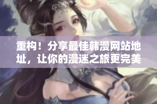 重构！分享最佳韩漫网站地址，让你的漫迷之旅更完美！