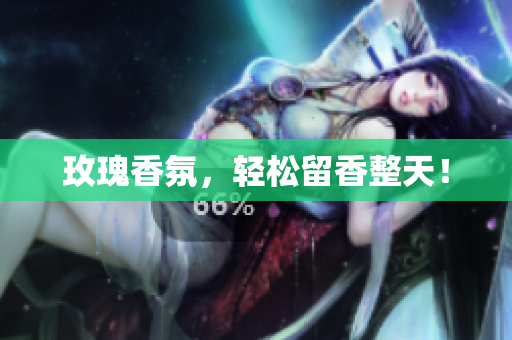玫瑰香氛，轻松留香整天！