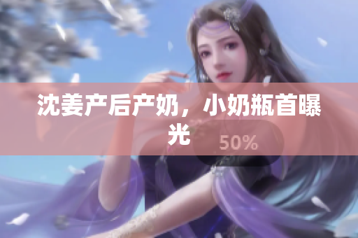 沈姜产后产奶，小奶瓶首曝光