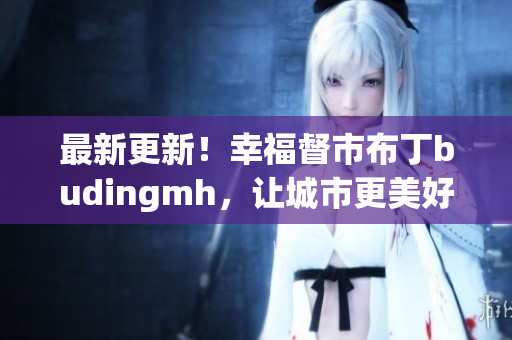 最新更新！幸福督市布丁budingmh，让城市更美好