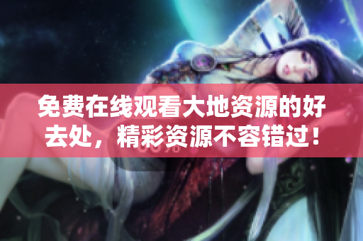 免费在线观看大地资源的好去处，精彩资源不容错过！
