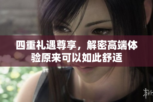 四重礼遇尊享，解密高端体验原来可以如此舒适