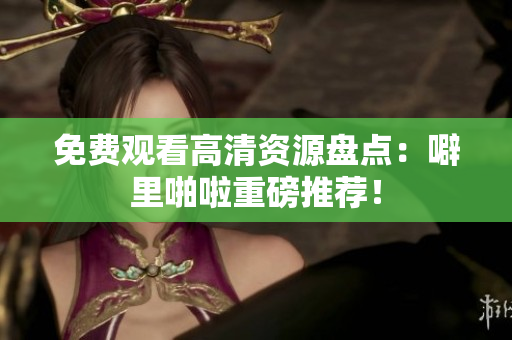 免费观看高清资源盘点：噼里啪啦重磅推荐！