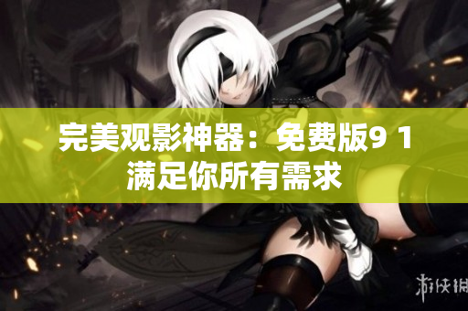 完美观影神器：免费版9 1满足你所有需求