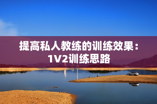 提高私人教练的训练效果：1V2训练思路