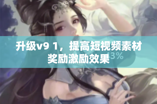 升级v9 1，提高短视频素材奖励激励效果