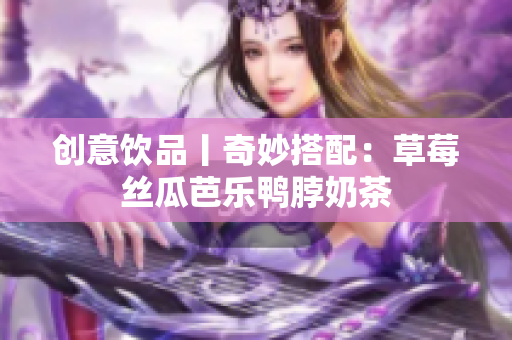 创意饮品丨奇妙搭配：草莓丝瓜芭乐鸭脖奶茶