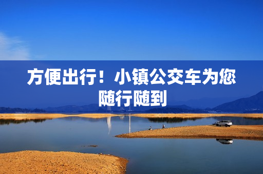 方便出行！小镇公交车为您随行随到