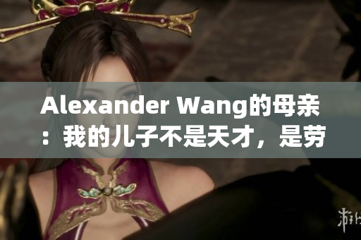 Alexander Wang的母亲：我的儿子不是天才，是劳动者