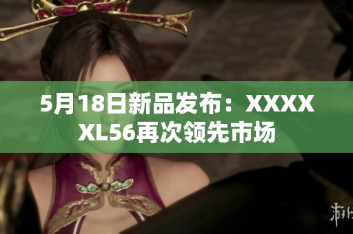 5月18日新品发布：XXXXXL56再次领先市场