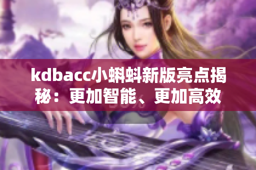 kdbacc小蝌蚪新版亮点揭秘：更加智能、更加高效
