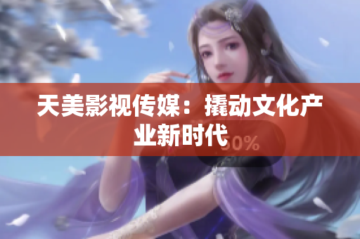 天美影视传媒：撬动文化产业新时代