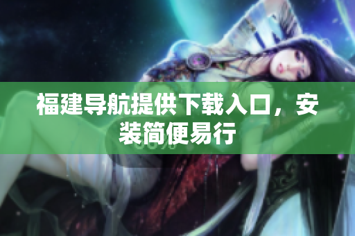 福建导航提供下载入口，安装简便易行