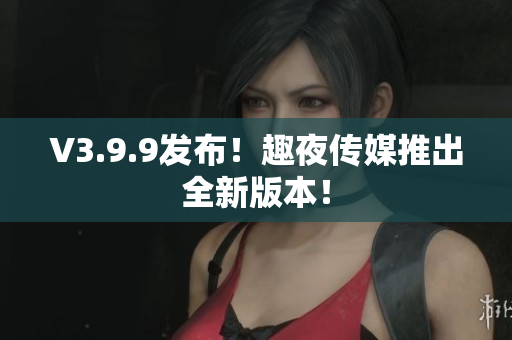 V3.9.9发布！趣夜传媒推出全新版本！