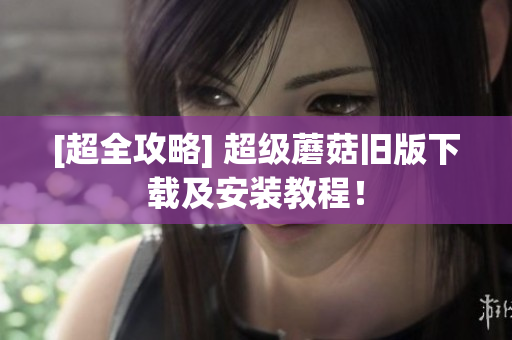 [超全攻略] 超级蘑菇旧版下载及安装教程！