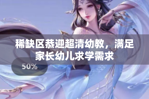 稀缺区恭迎超清幼教，满足家长幼儿求学需求