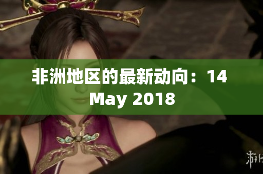 非洲地区的最新动向：14 May 2018
