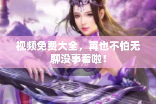 视频免费大全，再也不怕无聊没事看啦！