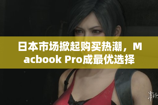日本市场掀起购买热潮，Macbook Pro成最优选择