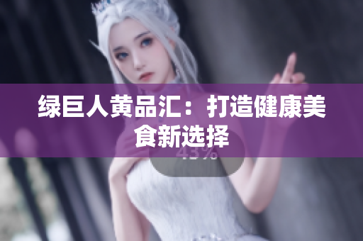 绿巨人黄品汇：打造健康美食新选择