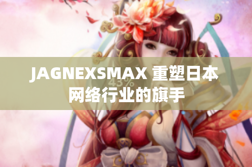 JAGNEXSMAX 重塑日本网络行业的旗手
