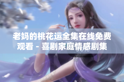 老妈的桃花运全集在线免费观看 - 喜剧家庭情感剧集
